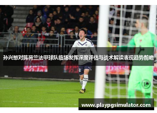 孙兴慜对阵荷兰法甲球队临场发挥深度评估与战术解读表现趋势前瞻 孙兴慜对阵荷兰法甲球队临场发挥深度评估与战术解读表现趋势前瞻