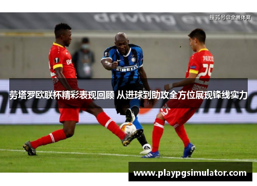 劳塔罗欧联杯精彩表现回顾 从进球到助攻全方位展现锋线实力