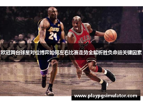 欧冠舞台球星对位博弈如何左右比赛走势全解析胜负命运关键因素