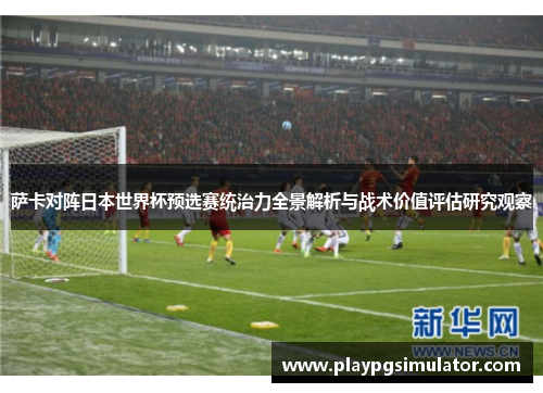 萨卡对阵日本世界杯预选赛统治力全景解析与战术价值评估研究观察