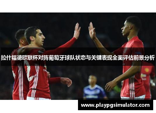 拉什福德欧联杯对阵葡萄牙球队状态与关键表现全面评估前景分析 拉什福德欧联杯对阵葡萄牙球队状态与关键表现全面评估前景分析