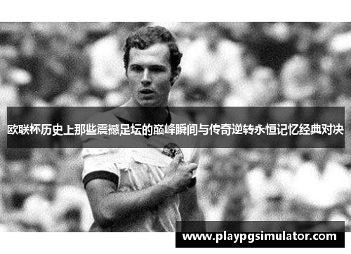 欧联杯历史上那些震撼足坛的巅峰瞬间与传奇逆转永恒记忆经典对决
