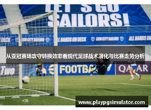 从亚冠赛场攻守转换效率看现代足球战术演化与比赛走势分析 从亚冠赛场攻守转换效率看现代足球战术演化与比赛走势分析