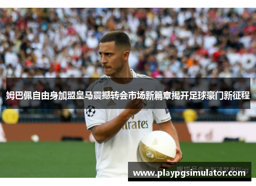 姆巴佩自由身加盟皇马震撼转会市场新篇章揭开足球豪门新征程 姆巴佩自由身加盟皇马震撼转会市场新篇章揭开足球豪门新征程