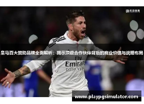 皇马百大赞助品牌全面解析:揭示顶级合作伙伴背后的商业价值与战略布局 皇马百大赞助品牌全面解析:揭示顶级合作伙伴背后的商业价值与战略布局