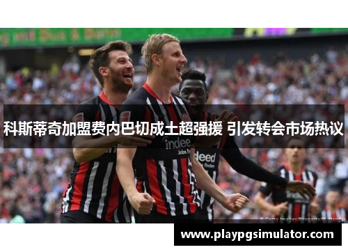 科斯蒂奇加盟费内巴切成土超强援 引发转会市场热议