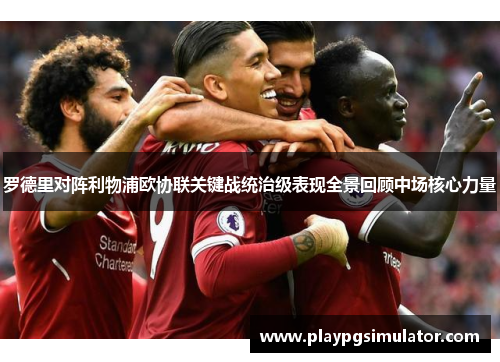罗德里对阵利物浦欧协联关键战统治级表现全景回顾中场核心力量