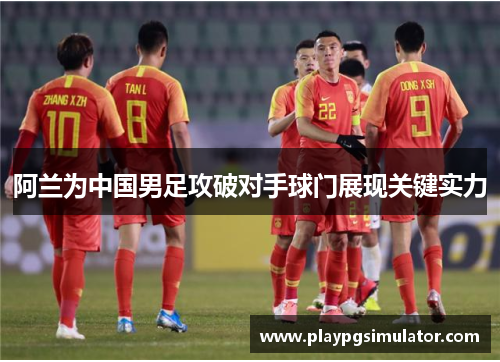 阿兰为中国男足攻破对手球门展现关键实力