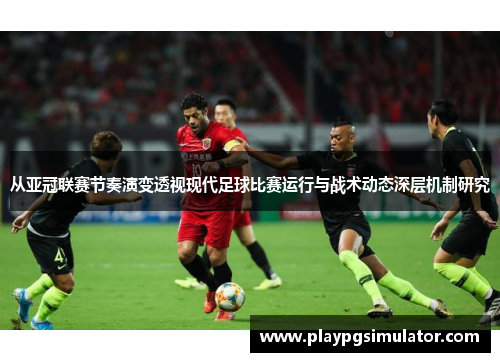 从亚冠联赛节奏演变透视现代足球比赛运行与战术动态深层机制研究 从亚冠联赛节奏演变透视现代足球比赛运行与战术动态深层机制研究