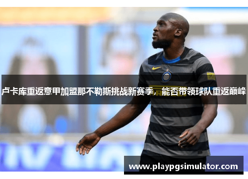 卢卡库重返意甲加盟那不勒斯挑战新赛季，能否带领球队重返巅峰