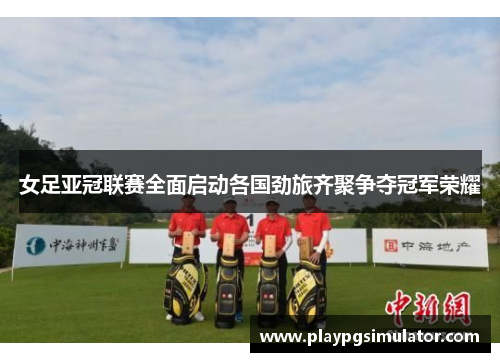 女足亚冠联赛全面启动各国劲旅齐聚争夺冠军荣耀 女足亚冠联赛全面启动各国劲旅齐聚争夺冠军荣耀