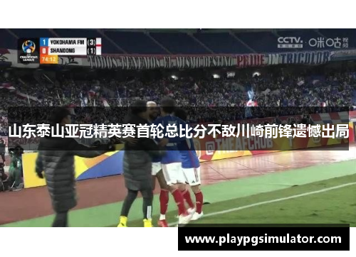山东泰山亚冠精英赛首轮总比分不敌川崎前锋遗憾出局 山东泰山亚冠精英赛首轮总比分不敌川崎前锋遗憾出局