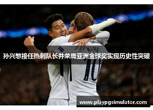 孙兴慜接任热刺队长并荣膺亚洲金球奖实现历史性突破 孙兴慜接任热刺队长并荣膺亚洲金球奖实现历史性突破