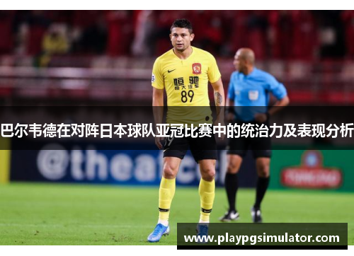 巴尔韦德在对阵日本球队亚冠比赛中的统治力及表现分析 巴尔韦德在对阵日本球队亚冠比赛中的统治力及表现分析