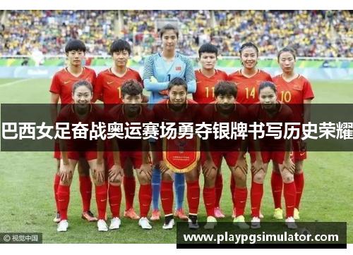 巴西女足奋战奥运赛场勇夺银牌书写历史荣耀 巴西女足奋战奥运赛场勇夺银牌书写历史荣耀