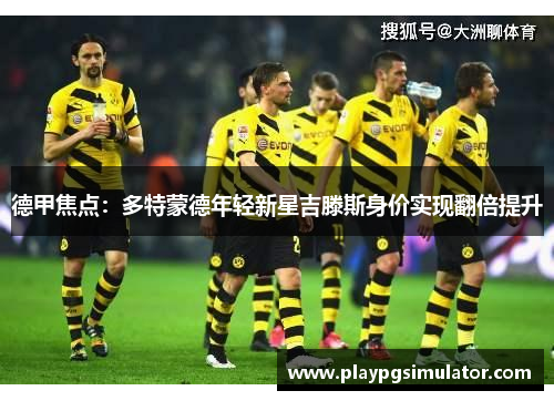 德甲焦点:多特蒙德年轻新星吉滕斯身价实现翻倍提升 德甲焦点:多特蒙德年轻新星吉滕斯身价实现翻倍提升