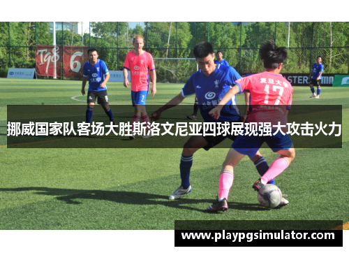 挪威国家队客场大胜斯洛文尼亚四球展现强大攻击火力