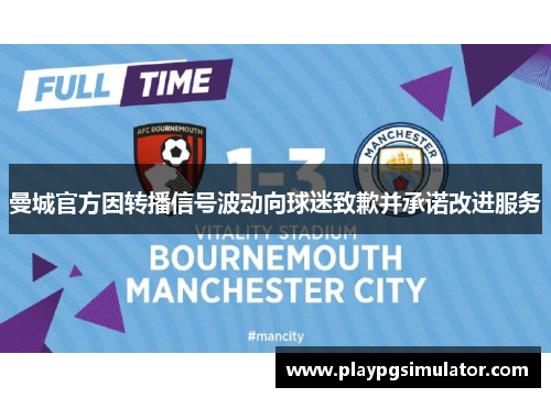 曼城官方因转播信号波动向球迷致歉并承诺改进服务