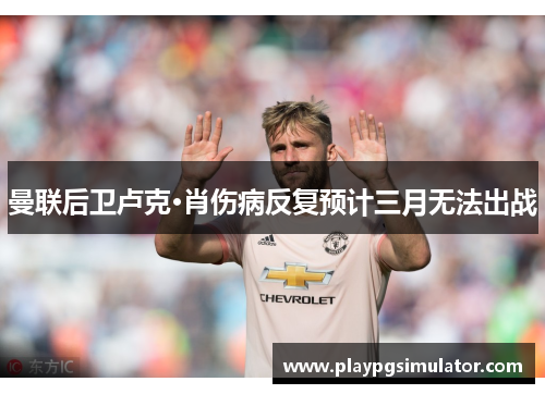 曼联后卫卢克·肖伤病反复预计三月无法出战