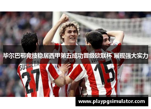 毕尔巴鄂竞技稳居西甲第五成功晋级欧联杯 展现强大实力