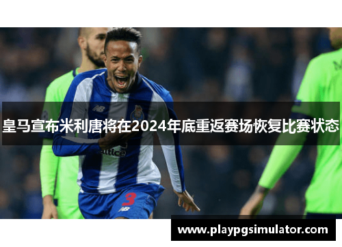 皇马宣布米利唐将在2024年底重返赛场恢复比赛状态
