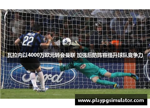 瓦拉内以4000万欧元转会曼联 加强后防阵容提升球队竞争力