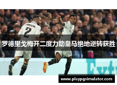 罗德里戈梅开二度力助皇马绝地逆转获胜