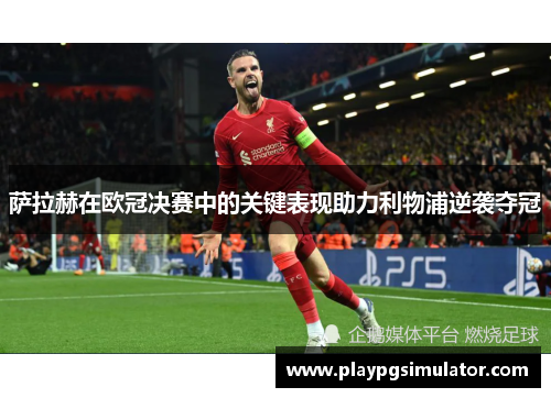 萨拉赫在欧冠决赛中的关键表现助力利物浦逆袭夺冠