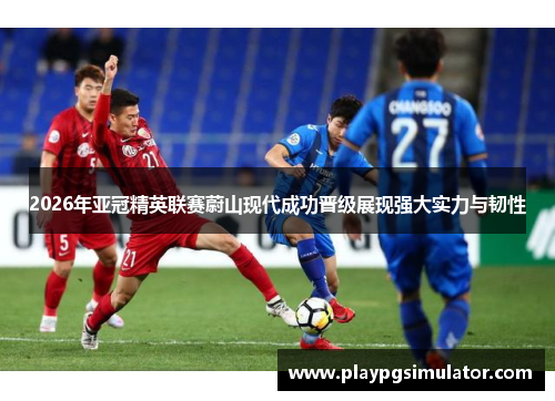 2026年亚冠精英联赛蔚山现代成功晋级展现强大实力与韧性