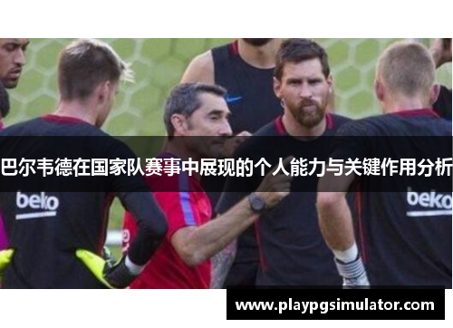 巴尔韦德在国家队赛事中展现的个人能力与关键作用分析