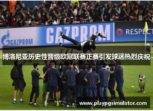 博洛尼亚历史性晋级欧冠联赛正赛引发球迷热烈庆祝