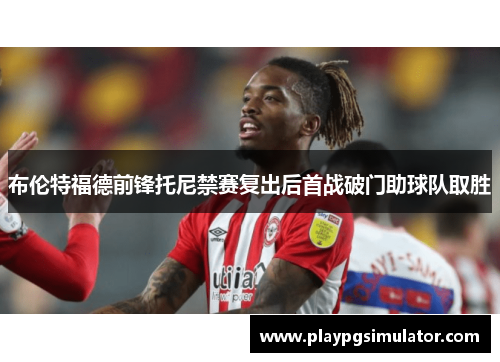 布伦特福德前锋托尼禁赛复出后首战破门助球队取胜 布伦特福德前锋托尼禁赛复出后首战破门助球队取胜
