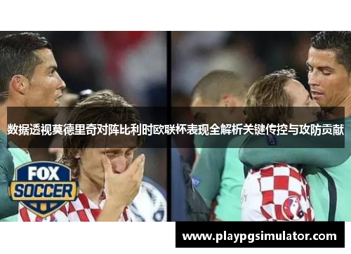 数据透视莫德里奇对阵比利时欧联杯表现全解析关键传控与攻防贡献 数据透视莫德里奇对阵比利时欧联杯表现全解析关键传控与攻防贡献