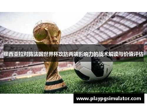 穆西亚拉对阵法国世界杯攻防两端影响力的战术解读与价值评估 穆西亚拉对阵法国世界杯攻防两端影响力的战术解读与价值评估