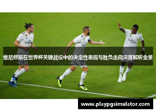维尼修斯在世界杯关键战役中的决定性表现与胜负走向深度解析全景 维尼修斯在世界杯关键战役中的决定性表现与胜负走向深度解析全景