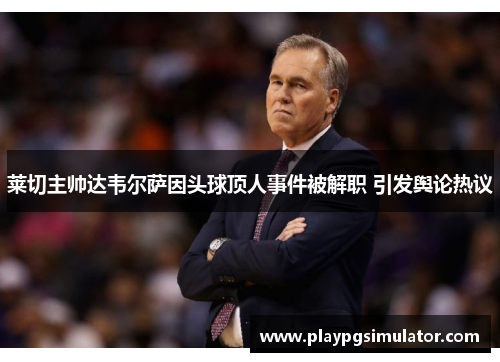 莱切主帅达韦尔萨因头球顶人事件被解职 引发舆论热议 莱切主帅达韦尔萨因头球顶人事件被解职 引发舆论热议