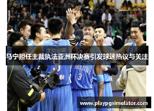 马宁担任主裁执法亚洲杯决赛引发球迷热议与关注