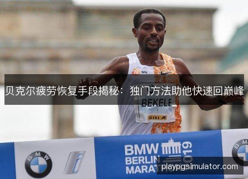 贝克尔疲劳恢复手段揭秘:独门方法助他快速回巅峰 贝克尔疲劳恢复手段揭秘:独门方法助他快速回巅峰
